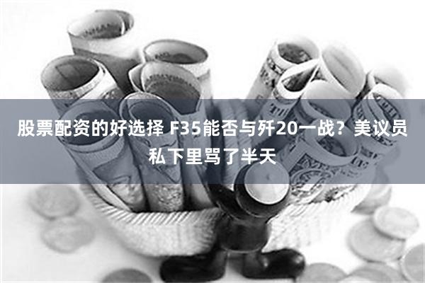 股票配资的好选择 F35能否与歼20一战？美议员私下里骂了半天
