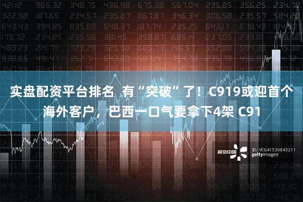 实盘配资平台排名  有“突破”了！C919或迎首个海外客户，巴西一口气要拿下4架 C91