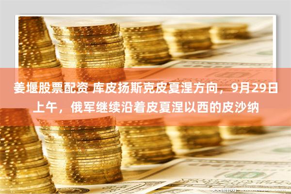 姜堰股票配资 库皮扬斯克皮夏涅方向，9月29日上午，俄军继续沿着皮夏涅以西的皮沙纳