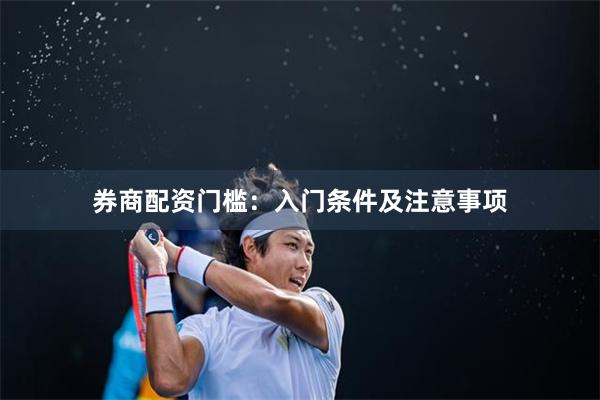 券商配资门槛：入门条件及注意事项