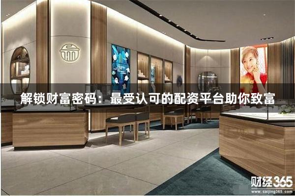 解锁财富密码：最受认可的配资平台助你致富
