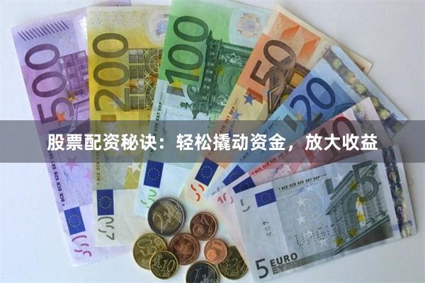 股票配资秘诀：轻松撬动资金，放大收益
