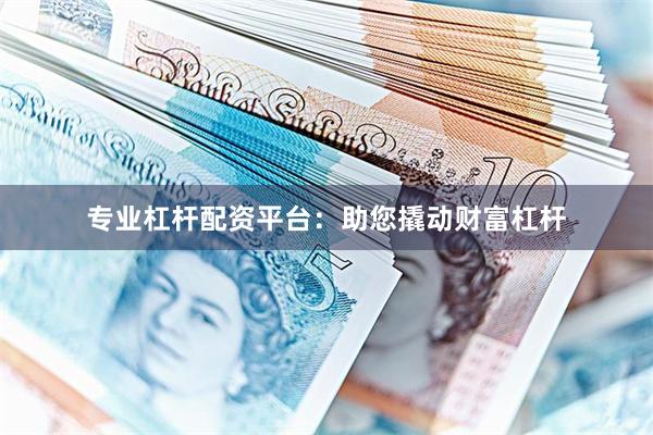 专业杠杆配资平台：助您撬动财富杠杆