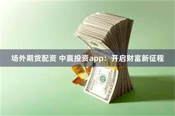 场外期货配资 中赢投资app：开启财富新征程