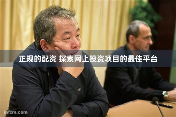 正规的配资 探索网上投资项目的最佳平台