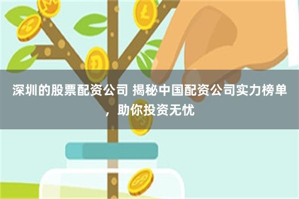 深圳的股票配资公司 揭秘中国配资公司实力榜单，助你投资无忧