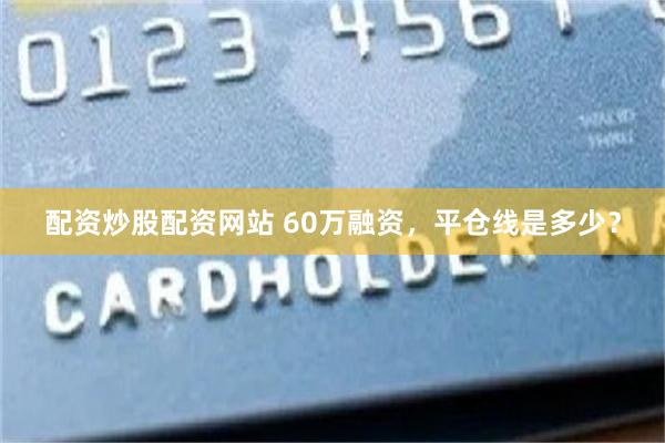 配资炒股配资网站 60万融资，平仓线是多少？