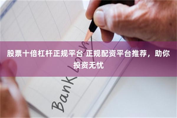 股票十倍杠杆正规平台 正规配资平台推荐，助你投资无忧