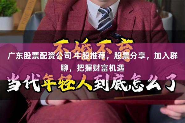 广东股票配资公司 牛股推荐，股票分享，加入群聊，把握财富机遇