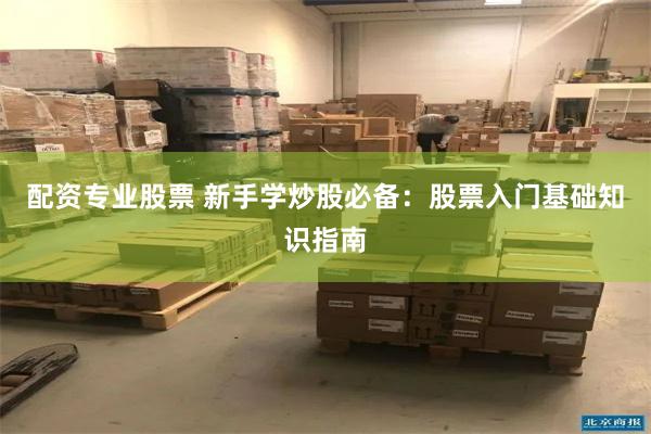 配资专业股票 新手学炒股必备：股票入门基础知识指南