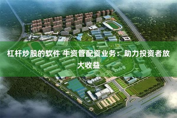 杠杆炒股的软件 牛资管配资业务：助力投资者放大收益