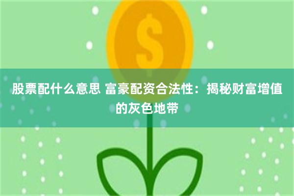 股票配什么意思 富豪配资合法性：揭秘财富增值的灰色地带