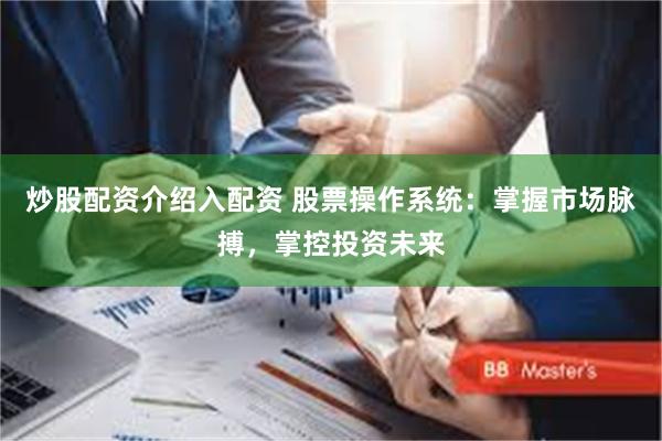炒股配资介绍入配资 股票操作系统：掌握市场脉搏，掌控投资未来