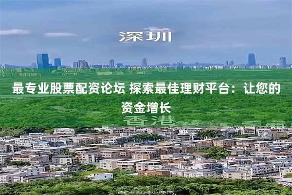 最专业股票配资论坛 探索最佳理财平台：让您的资金增长