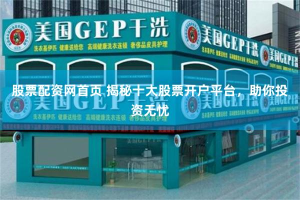 股票配资网首页 揭秘十大股票开户平台，助你投资无忧