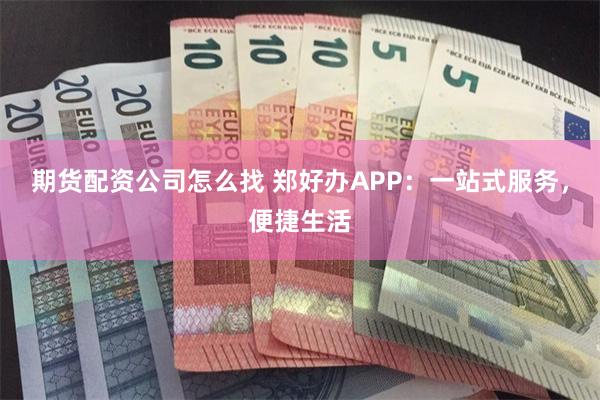 期货配资公司怎么找 郑好办APP：一站式服务，便捷生活