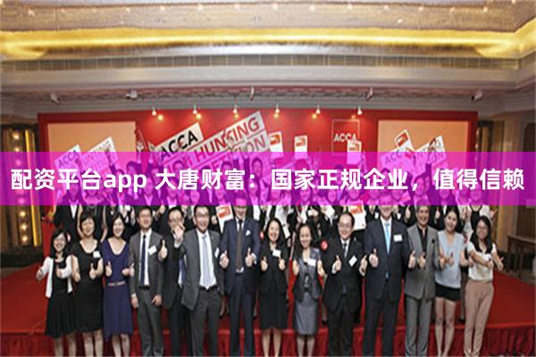 配资平台app 大唐财富：国家正规企业，值得信赖