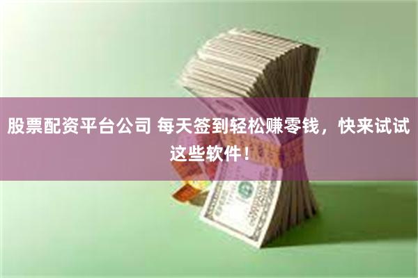 股票配资平台公司 每天签到轻松赚零钱，快来试试这些软件！