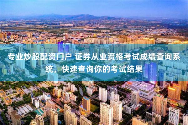专业炒股配资门户 证券从业资格考试成绩查询系统，快速查询你的考试结果