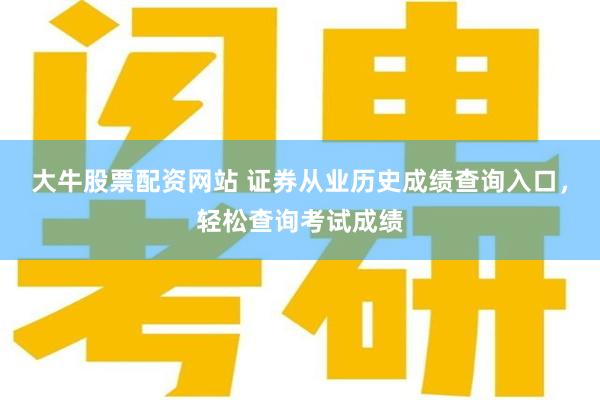 大牛股票配资网站 证券从业历史成绩查询入口，轻松查询考试成绩