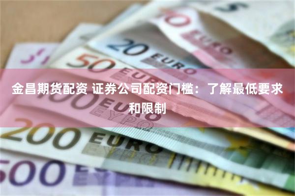 金昌期货配资 证券公司配资门槛：了解最低要求和限制