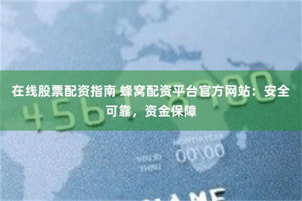 在线股票配资指南 蜂窝配资平台官方网站：安全可靠，资金保障