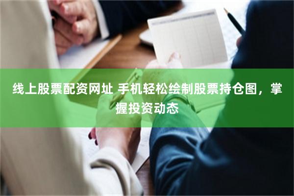 线上股票配资网址 手机轻松绘制股票持仓图，掌握投资动态