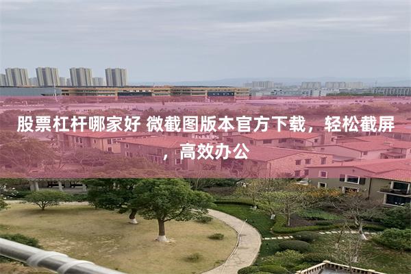 股票杠杆哪家好 微截图版本官方下载，轻松截屏，高效办公