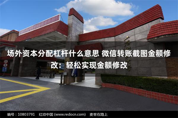 场外资本分配杠杆什么意思 微信转账截图金额修改：轻松实现金额修改