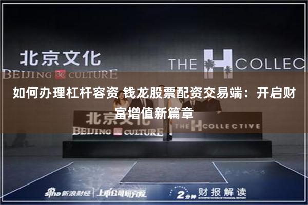 如何办理杠杆容资 钱龙股票配资交易端：开启财富增值新篇章