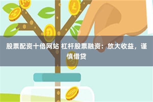 股票配资十倍网站 杠杆股票融资：放大收益，谨慎借贷