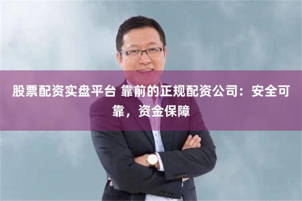 股票配资实盘平台 靠前的正规配资公司：安全可靠，资金保障