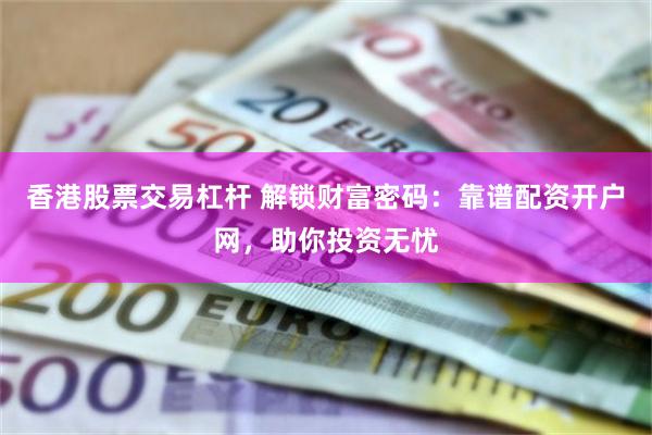 香港股票交易杠杆 解锁财富密码：靠谱配资开户网，助你投资无忧