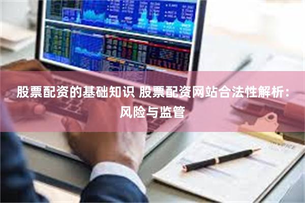 股票配资的基础知识 股票配资网站合法性解析：风险与监管