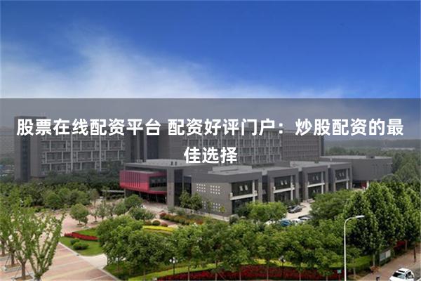 股票在线配资平台 配资好评门户：炒股配资的最佳选择