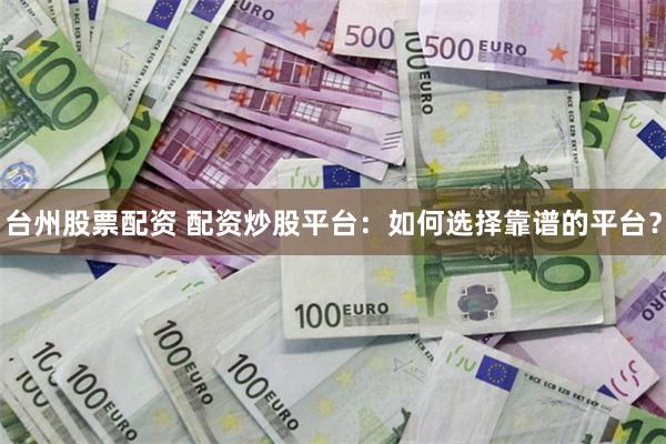 台州股票配资 配资炒股平台：如何选择靠谱的平台？