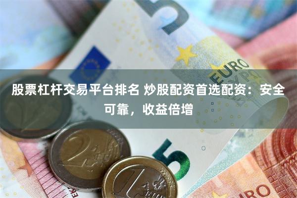 股票杠杆交易平台排名 炒股配资首选配资：安全可靠，收益倍增