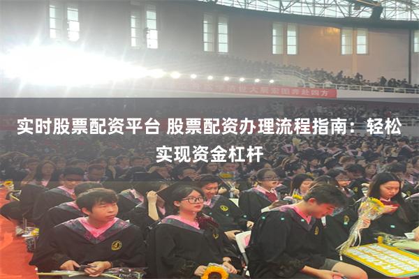 实时股票配资平台 股票配资办理流程指南：轻松实现资金杠杆