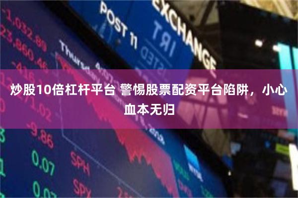 炒股10倍杠杆平台 警惕股票配资平台陷阱，小心血本无归