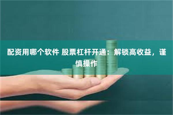 配资用哪个软件 股票杠杆开通：解锁高收益，谨慎操作