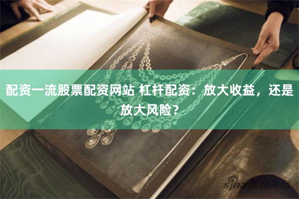 配资一流股票配资网站 杠杆配资：放大收益，还是放大风险？