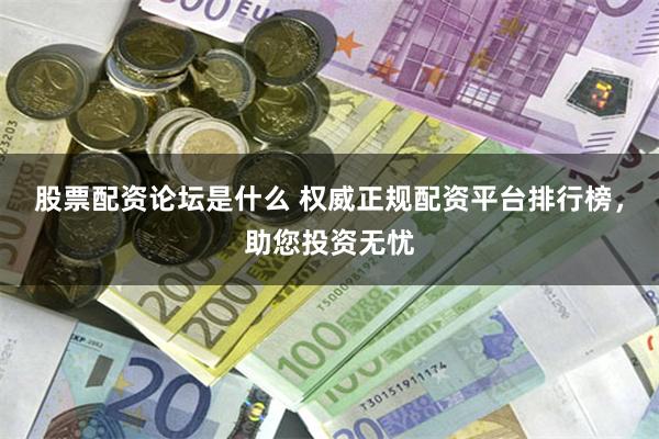 股票配资论坛是什么 权威正规配资平台排行榜，助您投资无忧