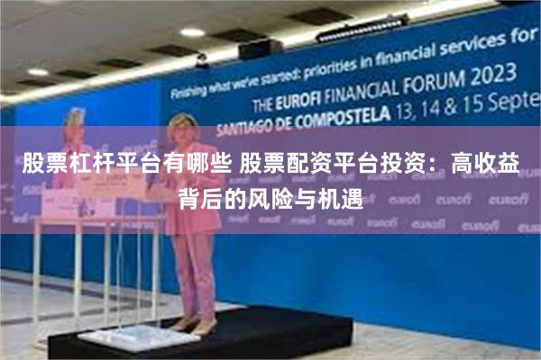 股票杠杆平台有哪些 股票配资平台投资：高收益背后的风险与机遇