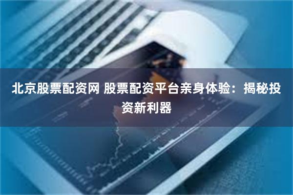北京股票配资网 股票配资平台亲身体验：揭秘投资新利器