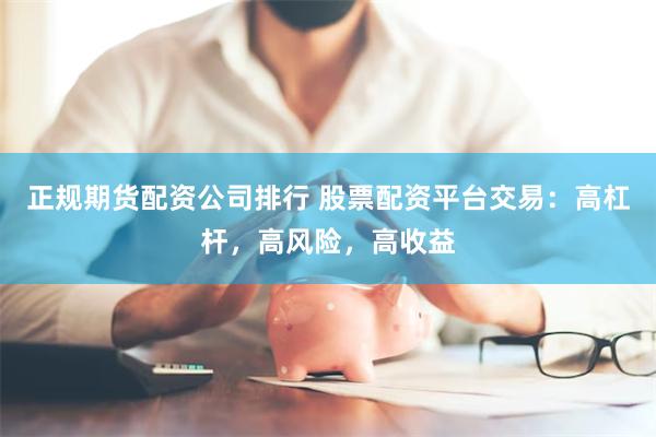 正规期货配资公司排行 股票配资平台交易：高杠杆，高风险，高收益