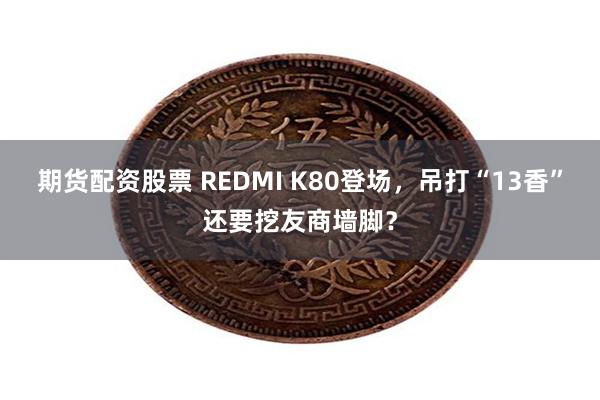 期货配资股票 REDMI K80登场，吊打“13香”还要挖友商墙脚？