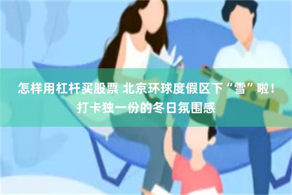 怎样用杠杆买股票 北京环球度假区下“雪”啦！打卡独一份的冬日氛围感