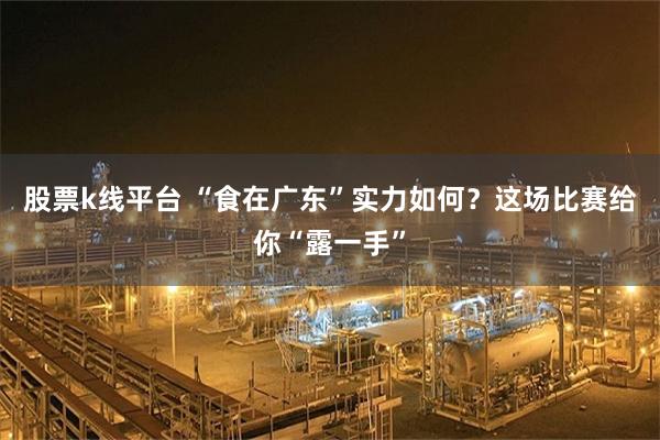 股票k线平台 “食在广东”实力如何？这场比赛给你“露一手”