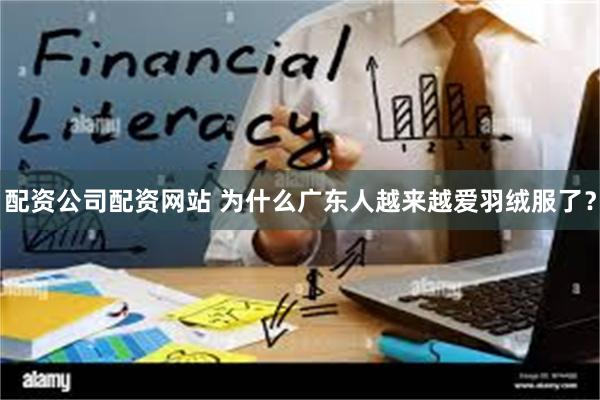 配资公司配资网站 为什么广东人越来越爱羽绒服了？