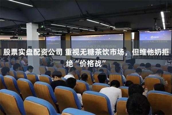 股票实盘配资公司 重视无糖茶饮市场，但维他奶拒绝“价格战”